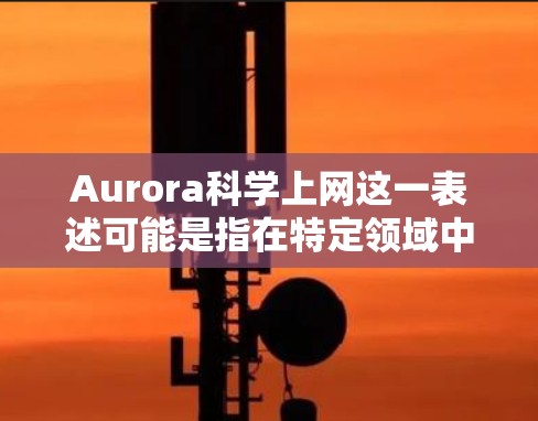 Aurora科学上网这一表述可能是指在特定领域中使用科学和网络技术进行数据传输或服务提供。然而，准确解释需要更多的上下文或具体领域。以下是一些可能的解释和扩展