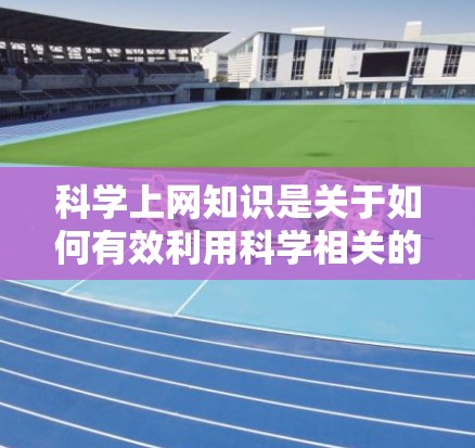 科学上网知识是关于如何有效利用科学相关的网络资源的指导信息。科学上网通常指的是在互联网上进行科学知识学习、研究、分享或讨论的内容。以下是一些关于科学上网的知识点