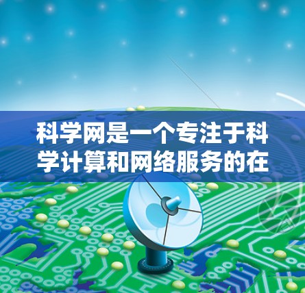 科学网是一个专注于科学计算和网络服务的在线平台，旨在提供多种在线工具、资源和服务，帮助用户进行科学计算。以下是科学网的主要功能、操作流程、常见问题及获取支持的步骤