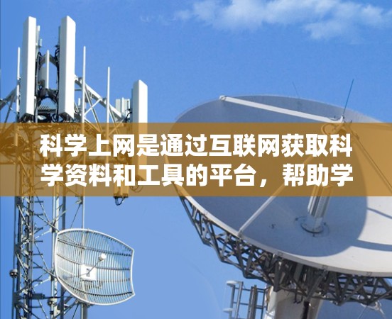 科学上网是通过互联网获取科学资料和工具的平台，帮助学习者灵活学习和研究科学知识。以下是对科学上网的详细分析和总结