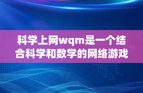 科学上网wqm是一个结合科学和数学的网络游戏，旨在通过网络合作和协作学习，帮助学生在科学课程中巩固知识和提升技能。以下是其关键点的总结