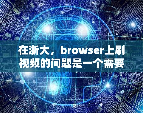 在浙大，browser上刷视频的问题是一个需要关注和管理的问题。为了更好地应对这一问题，以下是一些步骤性的建议