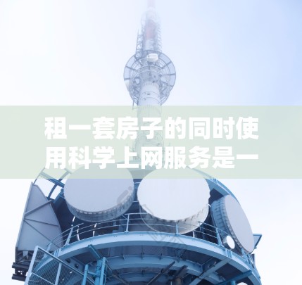 租一套房子的同时使用科学上网服务是一个灵活且经济的选择，但也需要考虑一些潜在的问题。以下是一些可能的方面需要考虑