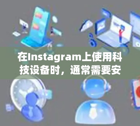 在Instagram上使用科技设备时，通常需要安装特定的安全设备以确保设备能够正常工作。以下是Instagram安全设备的常见类型和使用方法