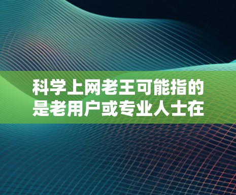 科学上网老王可能指的是老用户或专业人士在科学领域使用电脑或互联网的背景。科学上网通常指的是用户在进行科学计算、数据分析或在线资源查询时使用电脑或互联网。老王可能指老用户，可能有较多使用经验或技术背景