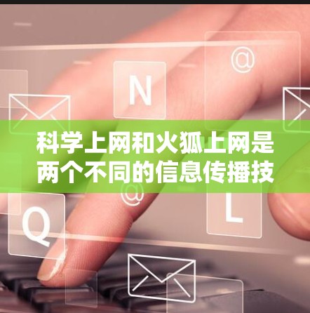 科学上网和火狐上网是两个不同的信息传播技术，它们在原理、目的和应用上有所不同