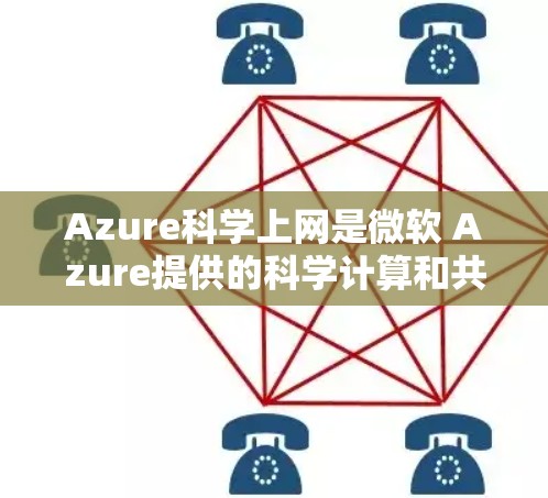 Azure科学上网是微软 Azure提供的科学计算和共享服务，允许用户远程访问和管理科学数据。以下是关于 Azure科学上网的一些关键信息和使用方法