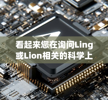 看起来您在询问Ling或Lion相关的科学上网信息。以下是一些可能的解释和建议