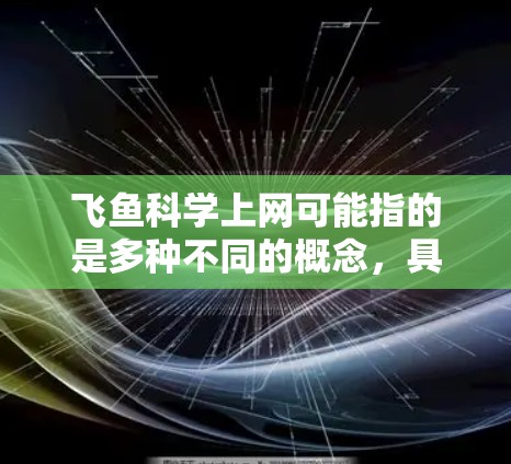 飞鱼科学上网可能指的是多种不同的概念，具体含义取决于上下文。以下是一些可能的解释
