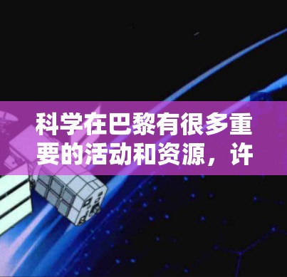 科学在巴黎有很多重要的活动和资源，许多机构和展览都会在巴黎举办。以下是一些可能的科学活动和资源