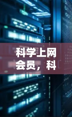 科学上网会员，科技赋能，网络新范式，未来展望