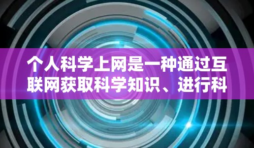 个人科学上网是一种通过互联网获取科学知识、进行科学研究和学习的活动。它对个人的学术、职业和个人成长具有重要益处。以下是科学上网对个人的好处