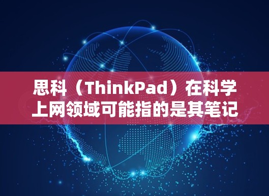 思科（ThinkPad）在科学上网领域可能指的是其笔记本电脑系列，如ThinkPad X系列，这些电脑通常用于办公、游戏和教育用途。以下是关于思科科学上网的一些信息