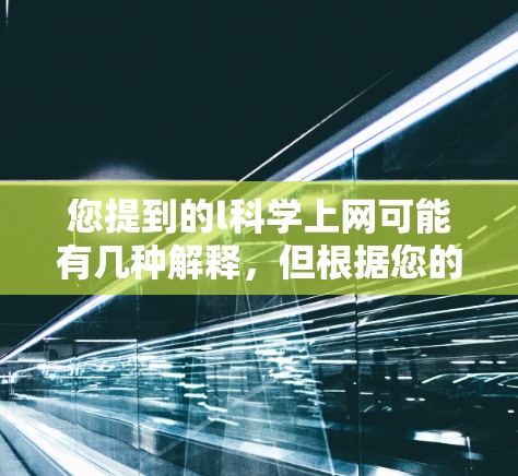您提到的l科学上网可能有几种解释，但根据您的描述，可能是科学上网的意思。如果您想获取关于科学的网络资源、学习方法或工具，我们可以提供一些帮助