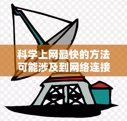 科学上网最快的方法可能涉及到网络连接速度、软件使用效率以及对网站的优化。以下是一些常见的方法和技巧，可以帮助你更快地进行科学上网