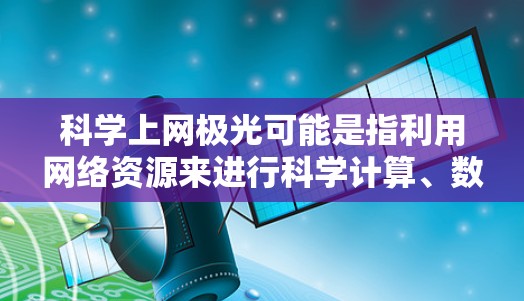 科学上网极光可能是指利用网络资源来进行科学计算、数据分析或可视化研究时的视觉效果非常吸引人。以下是一些在科学领域中可能被提及的工具、技术或资源，它们通常用于提高工作效率或增强研究体验