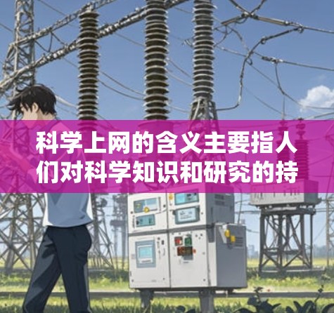 科学上网的含义主要指人们对科学知识和研究的持续关注和利用，尤其是在互联网时代，它不仅是知识获取的重要渠道，也是科学研究和技术创新的推动因素。以下是科学上网的几个主要含义