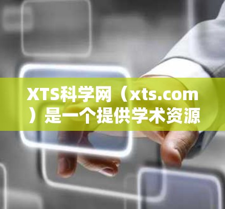 XTS科学网（xts.com）是一个提供学术资源和学术支持的网站，主要用于研究人员、学者和学生获取科学数据、论文和学术工具。以下是关于 XT S科学网的一些关键信息