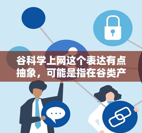 谷科学上网这个表达有点抽象，可能是指在谷类产业或科学研究领域中，利用互联网进行科学计算、数据分析、技术分享等。以下是关于谷类资源和科学上网的一些信息