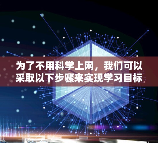 为了不用科学上网，我们可以采取以下步骤来实现学习目标