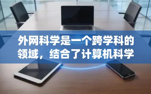 外网科学是一个跨学科的领域，结合了计算机科学、工程学、生物学、经济学等学科，研究网络和系统的行为、结构和功能。以下是对外网科学的详细总结
