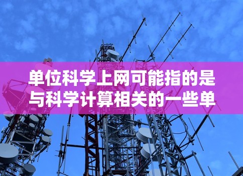 单位科学上网可能指的是与科学计算相关的一些单位转换或网络服务。以下是一些可能的解释和解答