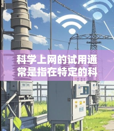 科学上网的试用通常是指在特定的科学服务或平台中使用其功能，以体验其性能、限制和适用性。以下是一些可能与科学上网试用相关的问题或需求