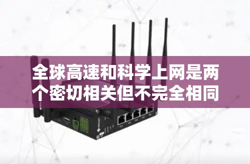 全球高速和科学上网是两个密切相关但不完全相同的概念，分别涉及不同的领域和背景，但两者在促进科技发展和经济发展方面有相互作用。以下是对此的详细分析