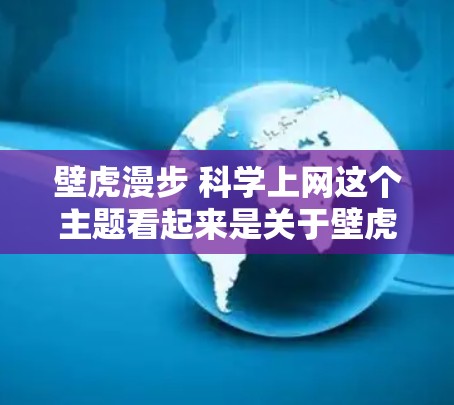 壁虎漫步 科学上网这个主题看起来是关于壁虎在自然中的活动以及互联网与科学之间的关系。以下是一些可能的解释和讨论点