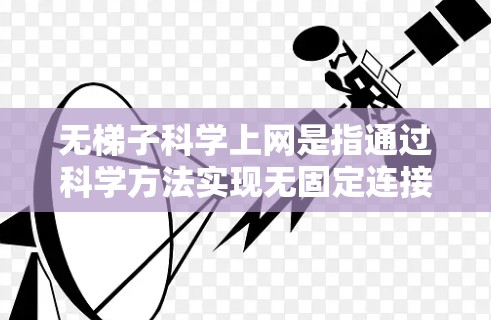 无梯子科学上网是指通过科学方法实现无固定连接器的电脑连接，通常涉及无线技术、异构网络、分布式网络等。以下是对该主题的详细分析