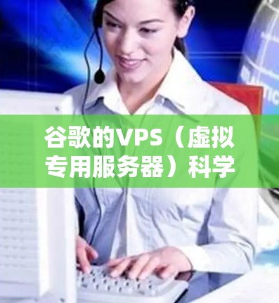 谷歌的VPS（虚拟专用服务器）科学上网服务主要用于提供高性能、稳定和灵活的云服务，特别是在科学计算和数据分析领域。以下是一些关键点
