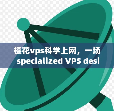 樱花vps科学上网，一场 specialized VPS designed for scientific computing