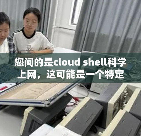 您问的是cloud shell科学上网，这可能是一个特定的术语或概念。以下是一些可能的解释