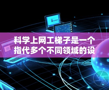 科学上网工梯子是一个指代多个不同领域的设备，具体含义取决于上下文。以下是可能的解释