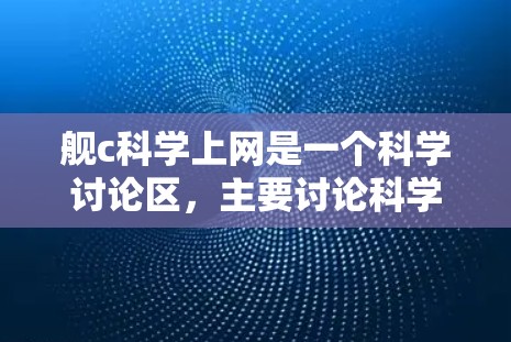 舰c科学上网是一个科学讨论区，主要讨论科学问题、编程、数学、物理、化学等话题。以下是舰c科学上网的详细信息