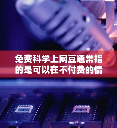 免费科学上网豆通常指的是可以在不付费的情况下进行科学计算、编程、数据分析或图形绘制的资源或工具。以下是几种常见的免费科学资源