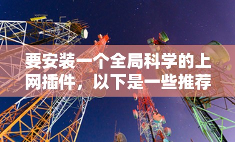 要安装一个全局科学的上网插件，以下是一些推荐的解决方案，涵盖不同浏览器和插件类型