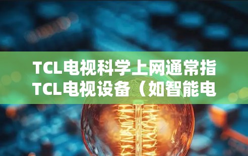 TCL电视科学上网通常指TCL电视设备（如智能电视、智能网关等）在网络管理方面的科学解决方案。科学上网通常涉及以下几个方面