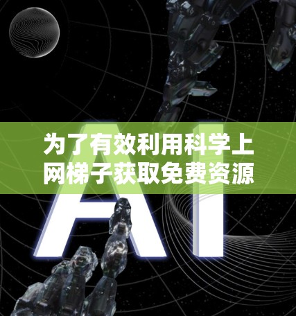 为了有效利用科学上网梯子获取免费资源，可以按照以下步骤进行