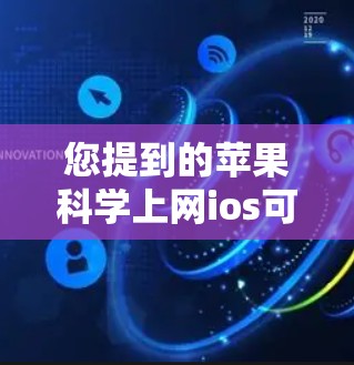 您提到的苹果科学上网ios可能有几种理解，但需要明确具体的意思。以下是一些可能的解释