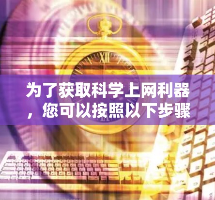为了获取科学上网利器，您可以按照以下步骤进行选择和学习