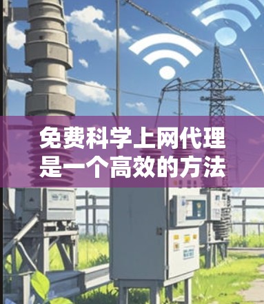 免费科学上网代理是一个高效的方法来访问科学网站，如arXiv、维基百科等，无需访问网站本身。以下是对如何注册和使用的详细指南