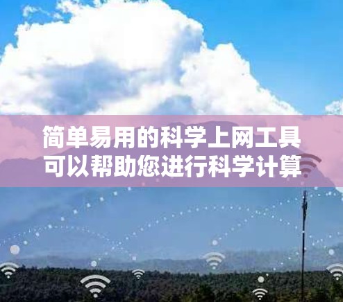 简单易用的科学上网工具可以帮助您进行科学计算、数据分析和公式推导。以下是一些常见的科学上网工具及其特点，供您选择
