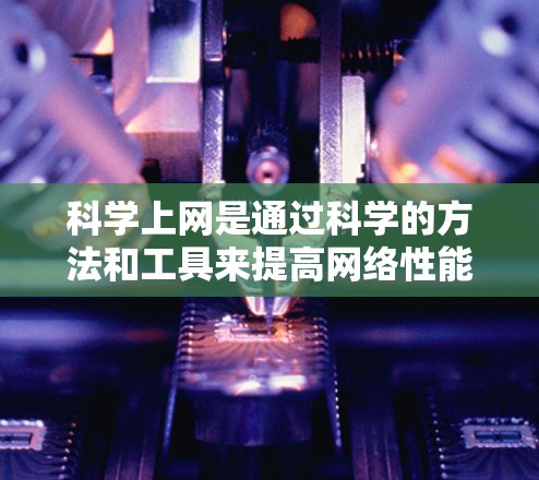 科学上网是通过科学的方法和工具来提高网络性能和网络安全的解决方案。以下是一个科学上网工具包的建立和使用指南