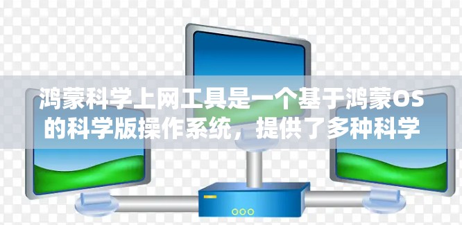 鸿蒙科学上网工具是一个基于鸿蒙OS的科学版操作系统，提供了多种科学的上网工具和服务，类似于传统的Linux工具，但结合了鸿蒙OS的特点。以下是对鸿蒙科学上网工具的详细介绍