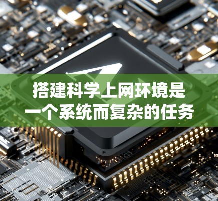 搭建科学上网环境是一个系统而复杂的任务，涉及多个步骤和专业知识。以下是一个清晰的步骤指南，帮助您系统地完成这一过程