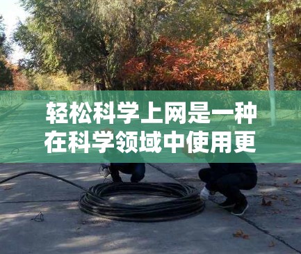 轻松科学上网是一种在科学领域中使用更简便、更高效、更友好的工具和方法来进行科学计算、实验和学习的方式。它可能包括以下几种