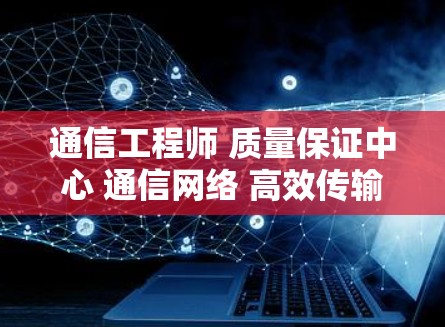 通信工程师 质量保证中心 通信网络 高效传输