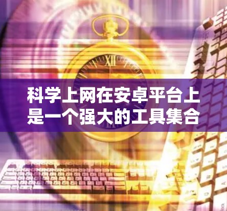科学上网在安卓平台上是一个强大的工具集合，涵盖了数学计算、编程、数据分析等多种功能。以下是对科学上网的详细框架和学习计划