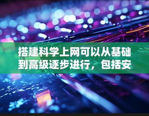 搭建科学上网可以从基础到高级逐步进行，包括安装工具、配置防火墙、管理设备等步骤。以下是一个详细的指南
